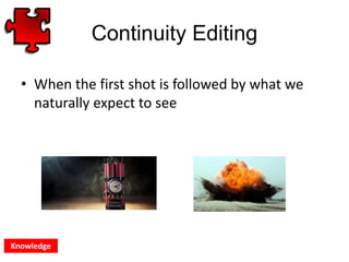 Continuity Editing
• When the first shot is followed by what we
naturally expect to see
Knowledge
 