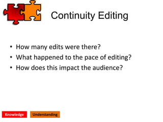 Continuity Editing
• How many edits were there?
• What happened to the pace of editing?
• How does this impact the audience?
Knowledge Understanding
 