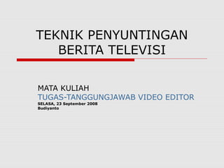 TEKNIK PENYUNTINGAN
BERITA TELEVISI
MATA KULIAH
TUGAS-TANGGUNGJAWAB VIDEO EDITOR
SELASA, 23 September 2008
Budiyanto
 