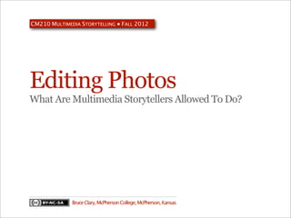 CM210 MULTIMEDIA STORYTELLING ● FALL 2012




Editing Photos
What Are Multimedia Storytellers Allowed To Do?




              Bruce Clary, McPherson College, McPherson, Kansas
 