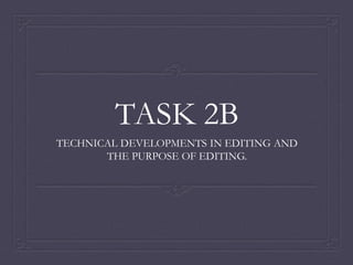 TASK 2B
TECHNICAL DEVELOPMENTS IN EDITING AND
THE PURPOSE OF EDITING.
 