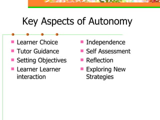 Key Aspects of Autonomy Learner Choice Tutor Guidance Setting Objectives Learner Learner interaction  Independence Self Assessment Reflection Exploring New Strategies 