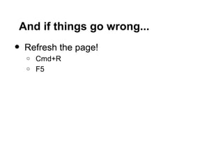 And if things go wrong...
•   Refresh the page!
    o   Cmd+R
    o   F5
 
