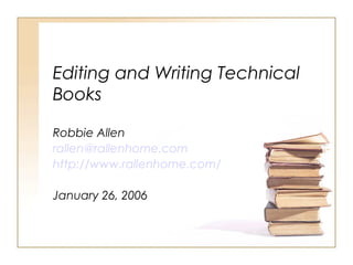 Editing and Writing Technical
Books
Robbie Allen
rallen@rallenhome.com
http://www.rallenhome.com/
January 26, 2006
 