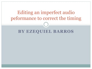 Editing an imperfect audio 
peformance to correct the timing 
BY EZEQUIEL BARROS 
 