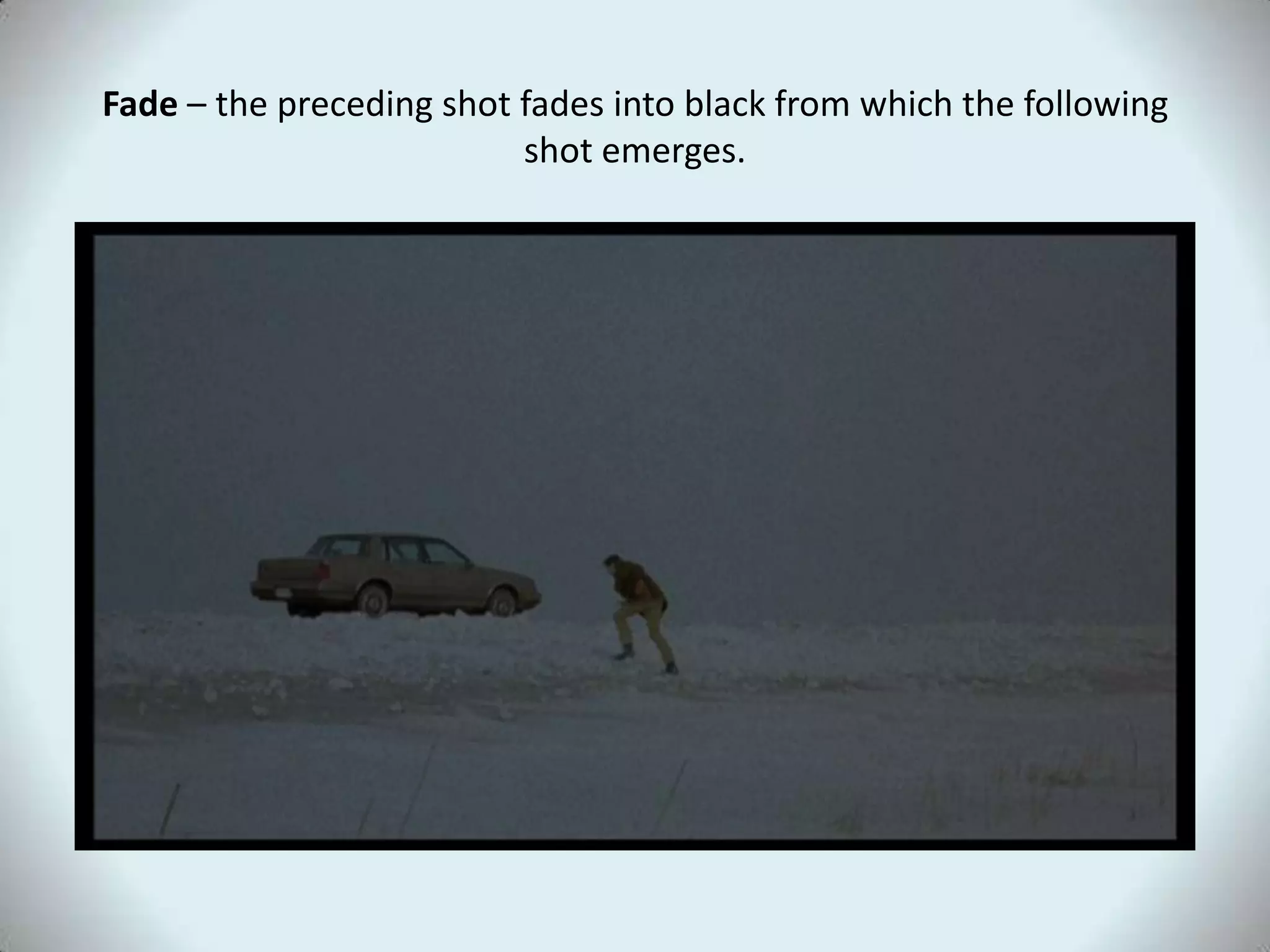 Fade – the preceding shot fades into black from which the following
shot emerges.
 