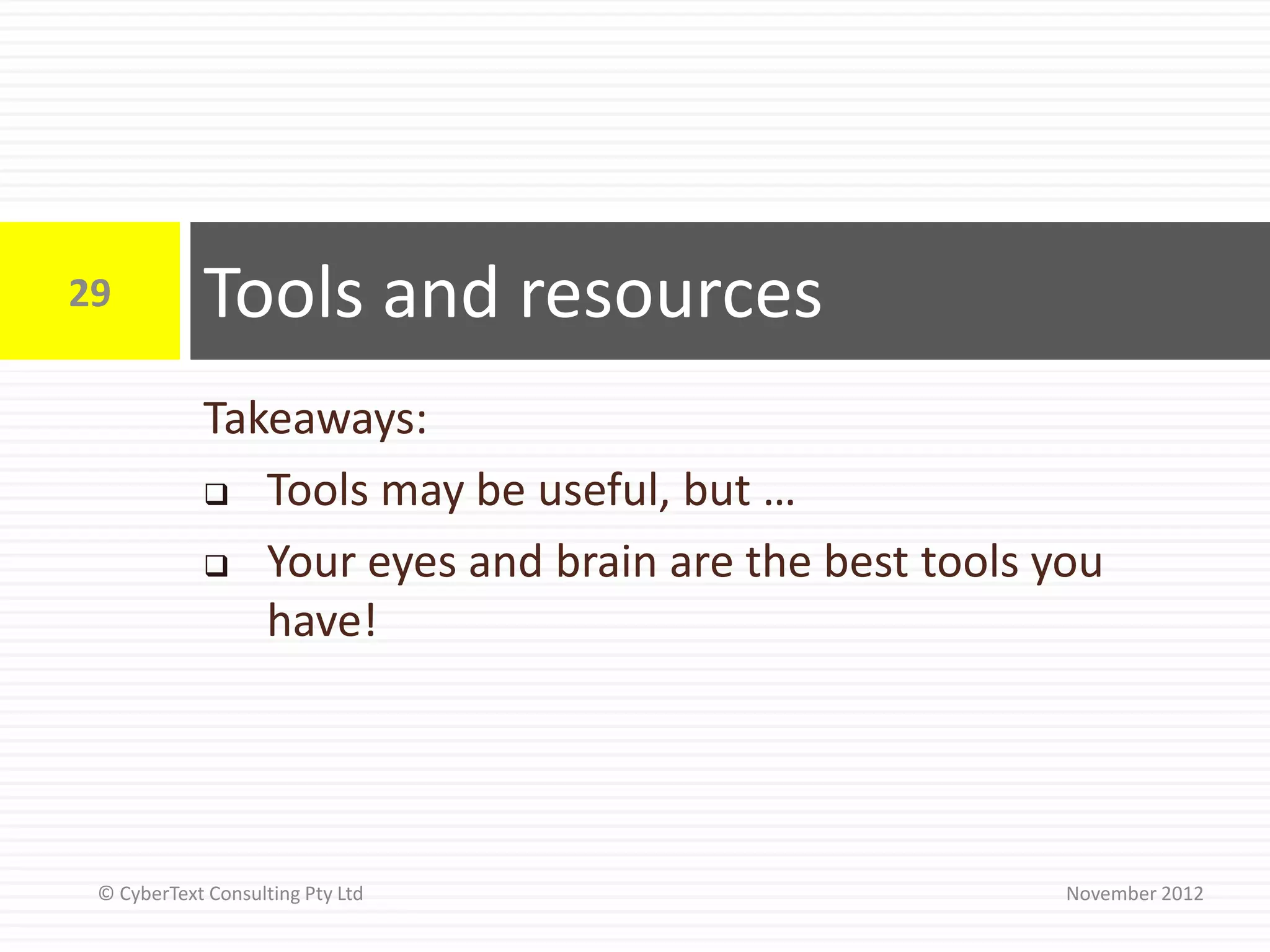 29          Tools and resources
            Takeaways:
             Tools may be useful, but …

             Your eyes and brain are the best tools you
               have!




 © CyberText Consulting Pty Ltd                       November 2012
 