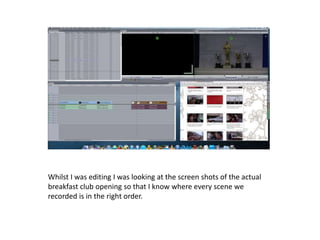 Whilst I was editing I was looking at the screen shots of the actual
breakfast club opening so that I know where every scene we
recorded is in the right order.

 