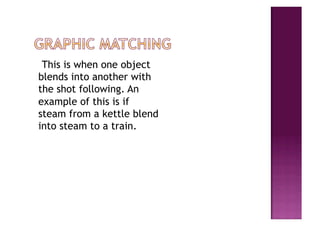 This is when one object
blends into another with
the shot following. An
example of this is if
steam from a kettle blend
into steam to a train.
 