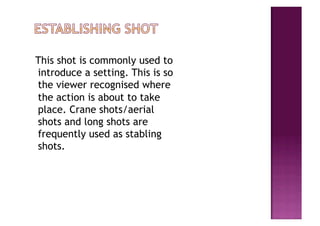 This shot is commonly used to
introduce a setting. This is so
the viewer recognised where
the action is about to take
place. Crane shots/aerial
shots and long shots are
frequently used as stabling
shots.
 
