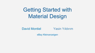 Getting Started with 
Material Design 
David Montiel Yasin Yıldırım 
eBay Kleinanzeigen 
 