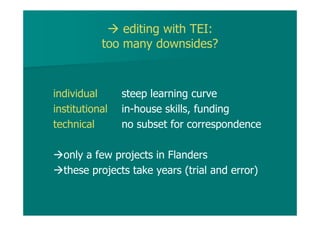 editing with TEI:
too many downsides?
individual steep learning curve
institutional in-house skills, funding
technical no subset for correspondence
only a few projects in Flanders
these projects take years (trial and error)
 