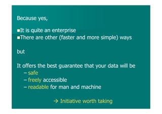 Because yes,
It is quite an enterprise
There are other (faster and more simple) ways
but
It offers the best guarantee that your data will be
– safe
– freely accessible
– readable for man and machine
Initiative worth taking
 