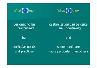 What hear
designed to be
customized
for
particular needs
and practices
What know
customization can be quite
an undertaking
and
some needs are
more particular than others
 