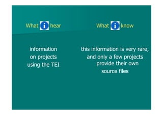 What hear
information
on projects
using the TEI
What know
this information is very rare,
and only a few projects
provide their own
source files
 