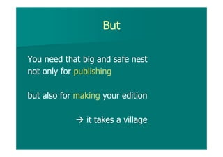 But
You need that big and safe nest
not only for publishing
but also for making your edition
it takes a village
 