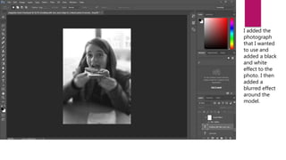 I added the
photograph
that I wanted
to use and
added a black
and white
effect to the
photo. I then
added a
blurred effect
around the
model.
 