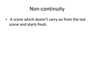 Non-continuity 
• A scene which doesn’t carry on from the last 
scene and starts fresh. 
 