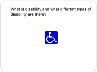 What is disability and what different types of
disability are there?
 