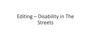 Editing – Disability in The
Streets
 