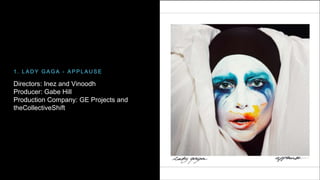 1 . LADY GAGA - APPLAUSE 
Directors: Inez and Vinoodh 
Producer: Gabe Hill 
Production Company: GE Projects and 
theCollectiveShift 
 