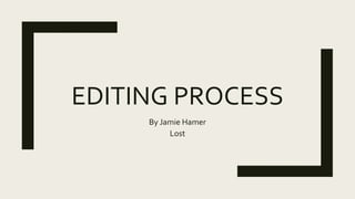 EDITING PROCESS
By Jamie Hamer
Lost
 