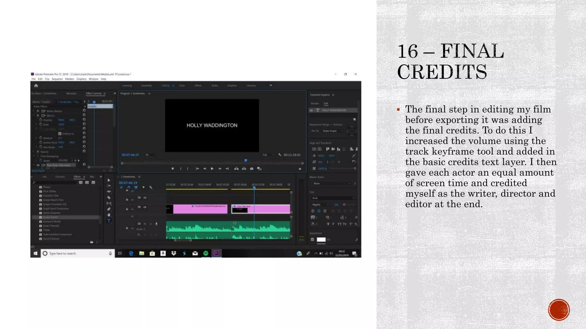 The final step in editing my film
before exporting it was adding
the final credits. To do this I
increased the volume using the
track keyframe tool and added in
the basic credits text layer. I then
gave each actor an equal amount
of screen time and credited
myself as the writer, director and
editor at the end.
 