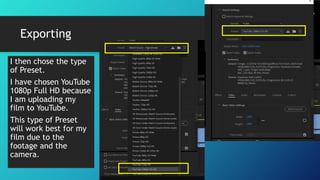 Exporting
I then chose the type
of Preset.
I have chosen YouTube
1080p Full HD because
I am uploading my
film to YouTube.
This type of Preset
will work best for my
film due to the
footage and the
camera.
 