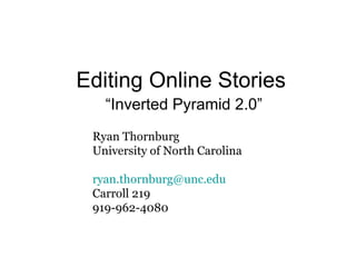 Editing Online Stories “ Inverted Pyramid 2.0” Ryan Thornburg University of North Carolina [email_address] Carroll 219 919-962-4080 