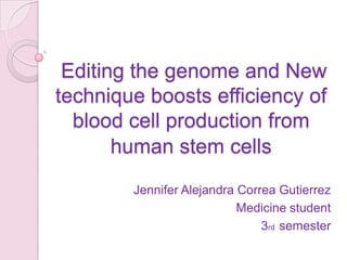  Editing the genome and New technique boosts efficiency of blood cell production from human stem cells Jennifer Alejandra Correa Gutierrez Medicine student  3rd  semester 