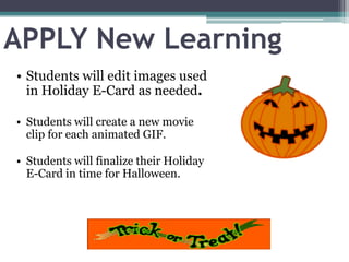 APPLY New Learning
• Students will edit images used
in Holiday E-Card as needed.
• Students will create a new movie
clip for each animated GIF.
• Students will finalize their Holiday
E-Card in time for Halloween.

 