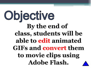 By the end of
class, students will be
able to edit animated
GIFs and convert them
to movie clips using
Adobe Flash.

 
