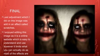 FINAL
• Last adjustment which I
did on this image was
add in an affect called
scratches.
• I enjoyed editing this
image as it is a online
website which is easy to
understand and use
however it limits what
you can actually do as
most of the effects are
 