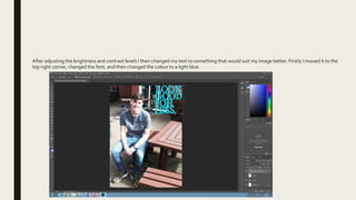 After adjusting the brightness and contrast levels I then changed my text to something that would suit my image better. Firstly I moved it to the
top right corner, changed the font, and then changed the colour to a light blue.
 