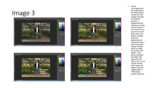 Image 3
• These
screengrabs are
the explanation
for what I did to
create the final
images through
the editing
process. I
heightened the
vibrancy to bring
out the colours
in the picture, as
you can see, the
green was a lot
darker to begin
with but I
brightened all
the green hues, I
also resized the
image multiple
times to make
the poster look
better, I also
photo shopped
the Alder Hey
logo onto the
picture as it is my
chosen charity
and I typed my
slogan onto the
image which is
“Affordable,
quality clothing”
 