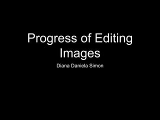 Progress of Editing
Images
Diana Daniela Simon
 
