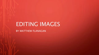 EDITING IMAGES
BY MATTHEW FLANAGAN
 
