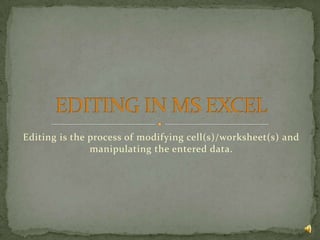 Editing is the process of modifying cell(s)/worksheet(s) and
manipulating the entered data.
 