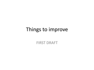 Things to improve
FIRST DRAFT
 