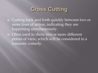  Cutting back and forth quickly between two or
more lines of action, indicating they are
happening simultaneously.
 Often used to show two or more different
points of view, which will be considered in a
romantic comedy.
 