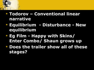 Todorov – Conventional linear narrative  Equilibrium  - Disturbance - New equilibrium Eg Film - Happy with Skins/ Enter Combo/ Shaun grows up Does the trailer show all of these stages? 