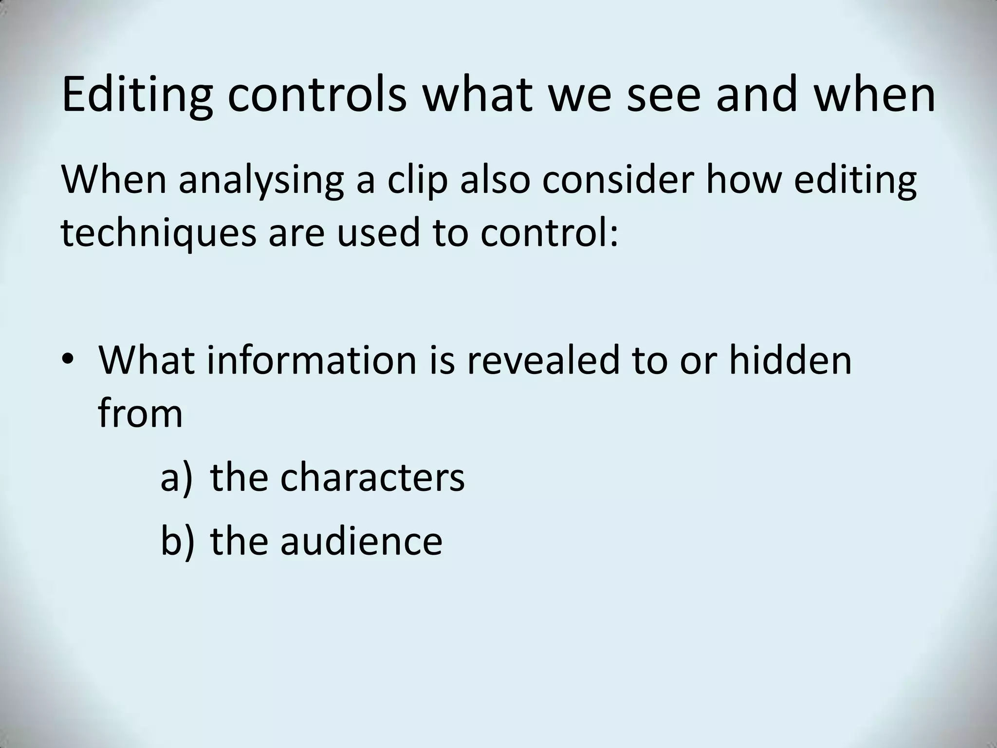 Editing controls what we see and whenWhen analysing a clip also consider how editing techniques are used to control:What information is revealed to or hidden fromthe charactersthe audience
