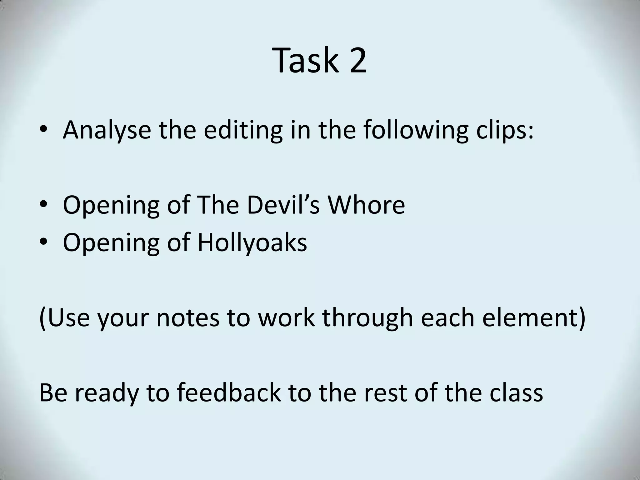 Task 2Analyse the editing in the following clips:Opening of The Devil’s WhoreOpening of Hollyoaks(Use your notes to work through each element)Be ready to feedback to the rest of the class