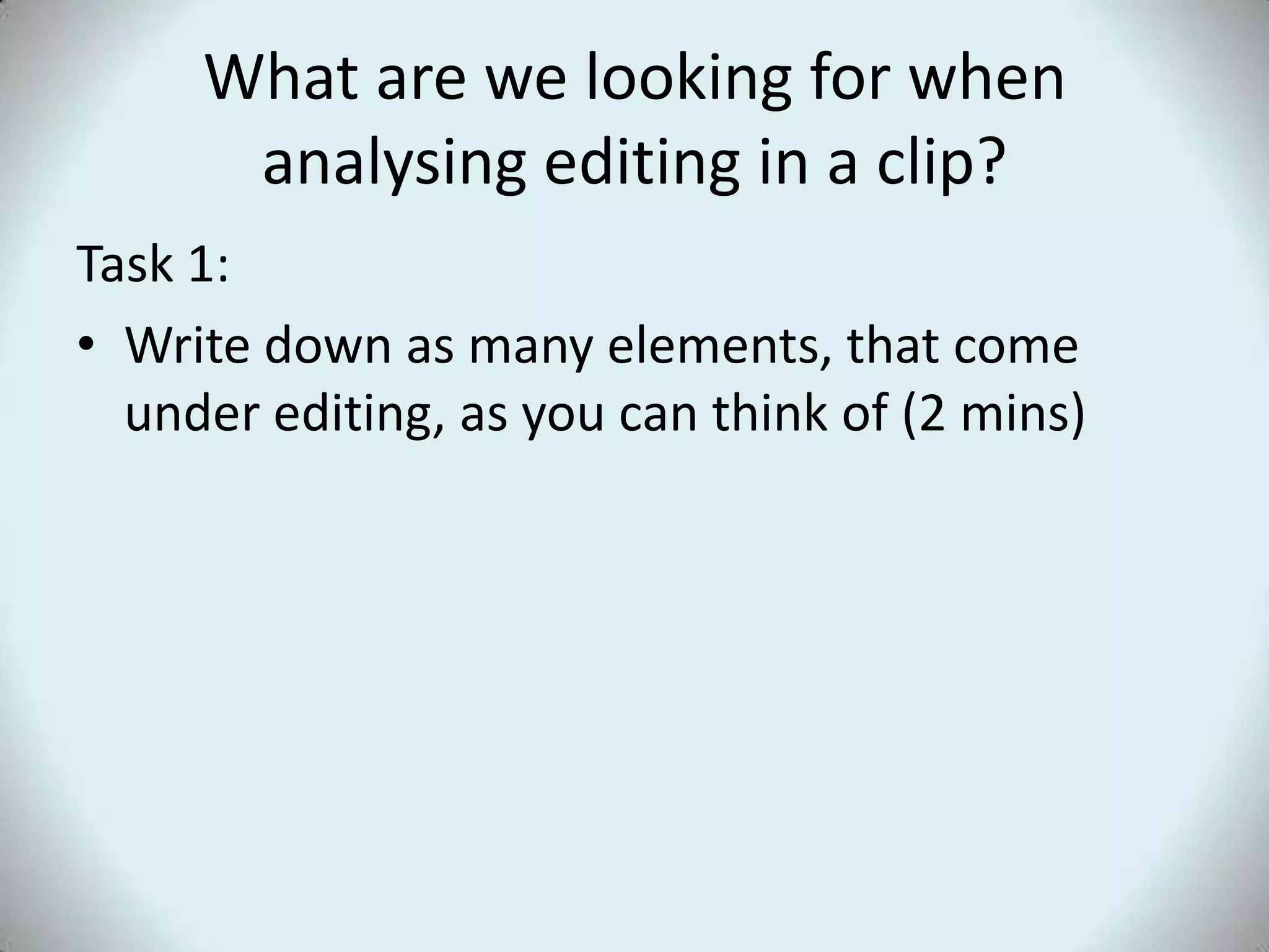 What are we looking for when analysing editing in a clip?Task 1:Write down as many elements, that come under editing, as you can think of (2 mins)