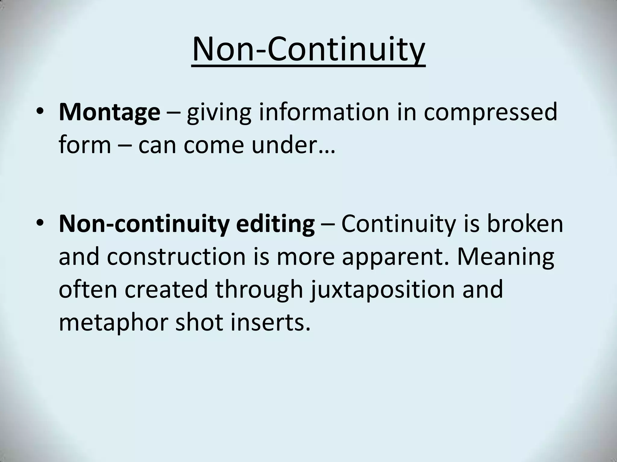 Non-ContinuityMontage – giving information in compressed form – can come under…Non-continuity editing – Continuity is broken and construction is more apparent. Meaning often created through juxtaposition and metaphor shot inserts.