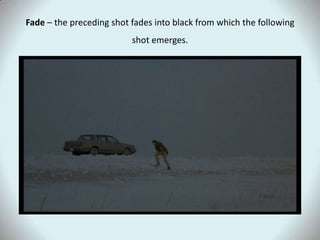 Fade – the preceding shot fades into black from which the following shot emerges.