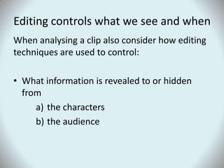 Editing controls what we see and whenWhen analysing a clip also consider how editing techniques are used to control:What information is revealed to or hidden fromthe charactersthe audience