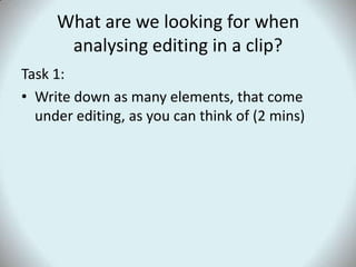 What are we looking for when analysing editing in a clip?Task 1:Write down as many elements, that come under editing, as you can think of (2 mins)