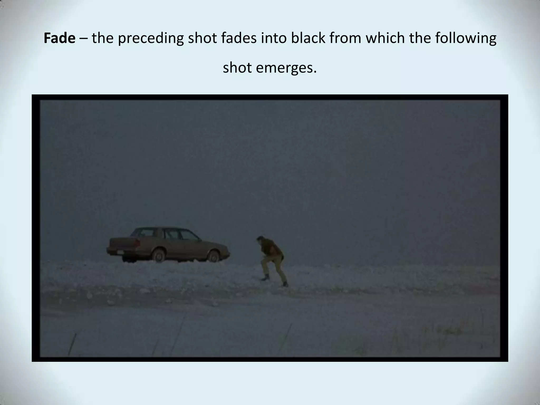 Fade – the preceding shot fades into black from which the following
                          shot emerges.
 
