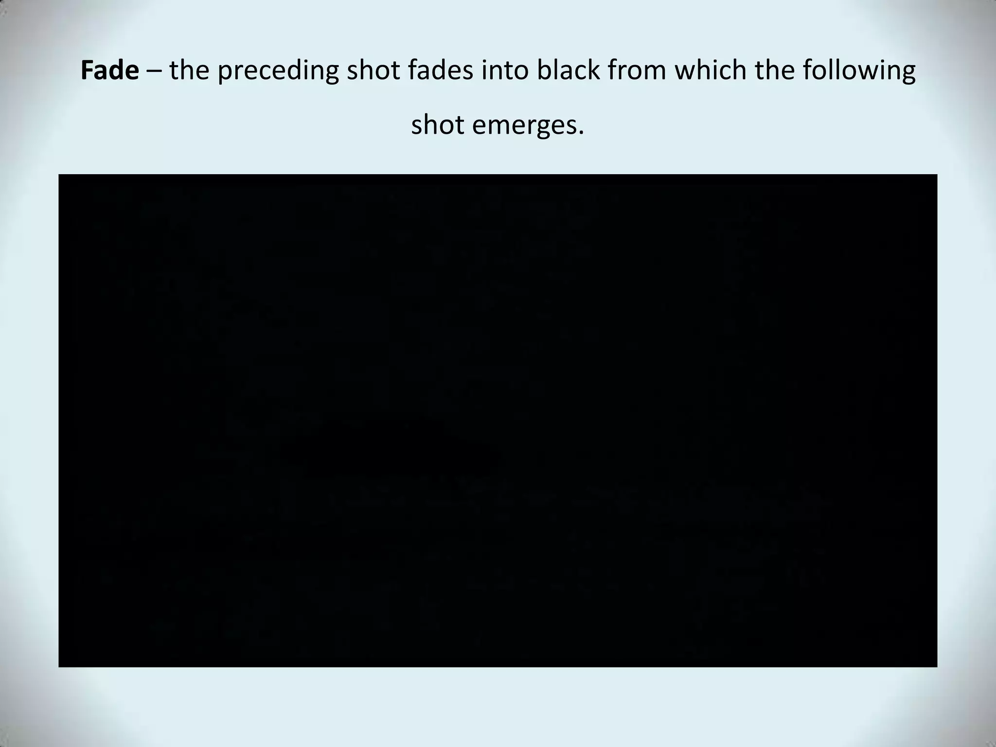 Fade – the preceding shot fades into black from which the following
                          shot emerges.
 